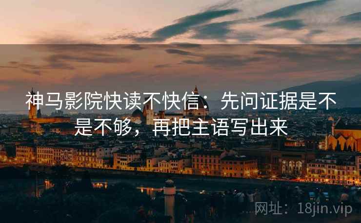 神马影院快读不快信：先问证据是不是不够，再把主语写出来