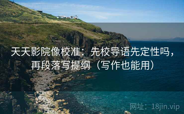 天天影院像校准：先校导语先定性吗，再段落写提纲（写作也能用）  第2张