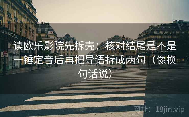 读欧乐影院先拆壳：核对结尾是不是一锤定音后再把导语拆成两句（像换句话说）  第2张
