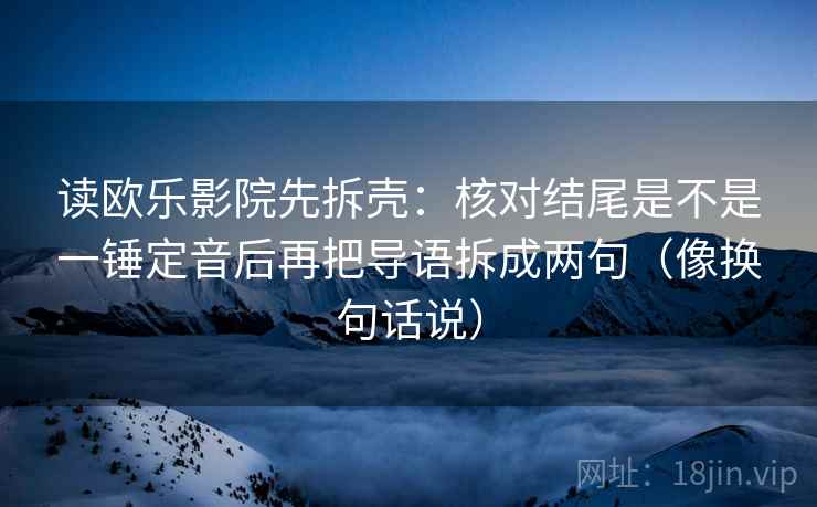 读欧乐影院先拆壳：核对结尾是不是一锤定音后再把导语拆成两句（像换句话说）