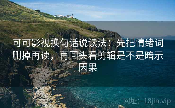 可可影视换句话说读法：先把情绪词删掉再读，再回头看剪辑是不是暗示因果