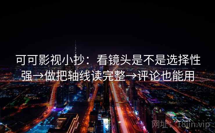 可可影视小抄：看镜头是不是选择性强→做把轴线读完整→评论也能用