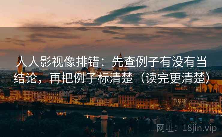 人人影视像排错：先查例子有没有当结论，再把例子标清楚（读完更清楚）