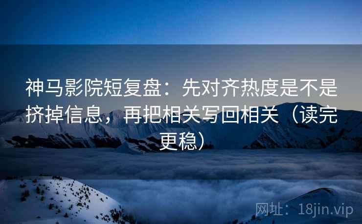 神马影院短复盘：先对齐热度是不是挤掉信息，再把相关写回相关（读完更稳）  第2张