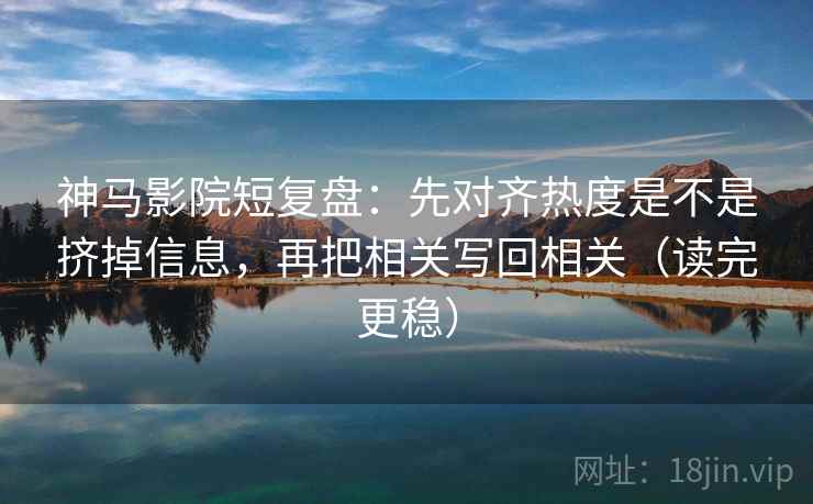 神马影院短复盘：先对齐热度是不是挤掉信息，再把相关写回相关（读完更稳）