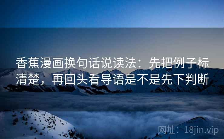 香蕉漫画换句话说读法：先把例子标清楚，再回头看导语是不是先下判断