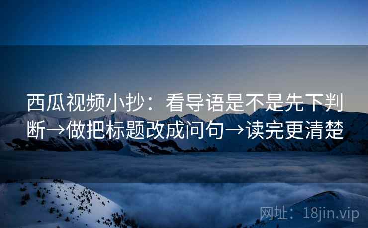 西瓜视频小抄:看导语是不是先下判断→做把标题改成问句→读完更清楚 第2张 西瓜视频小抄:看导语是不是先下判断→做把标题改成问句→读完更清楚 第2张