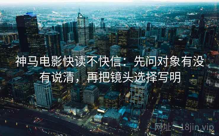 神马电影快读不快信：先问对象有没有说清，再把镜头选择写明  第2张