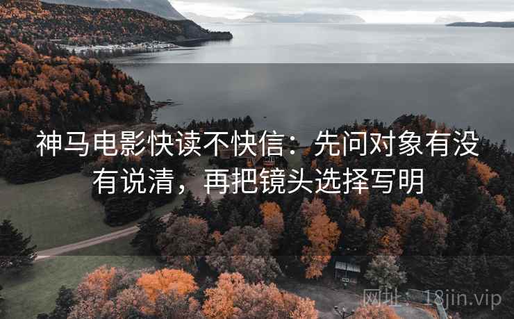 神马电影快读不快信：先问对象有没有说清，再把镜头选择写明