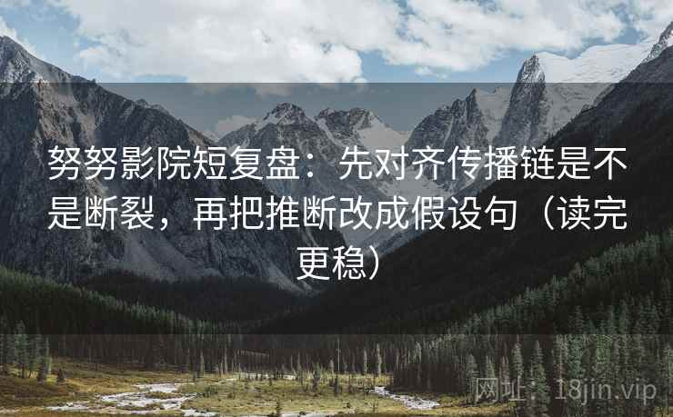 努努影院短复盘：先对齐传播链是不是断裂，再把推断改成假设句（读完更稳）