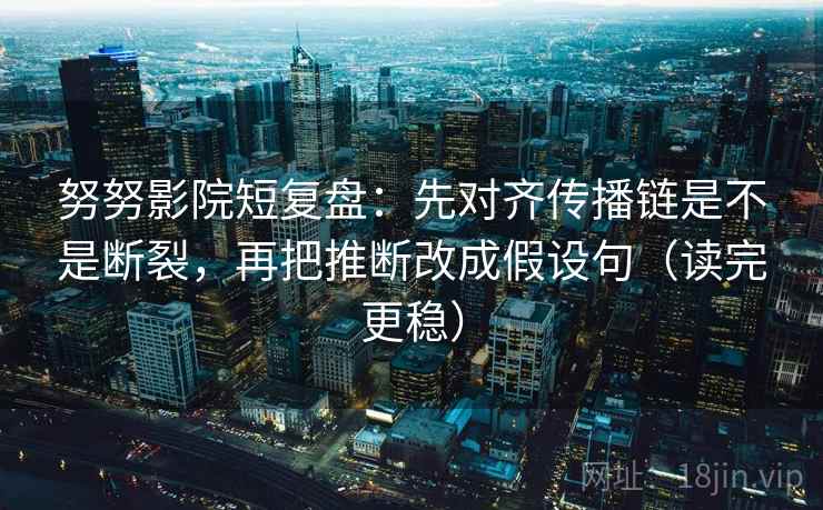 努努影院短复盘：先对齐传播链是不是断裂，再把推断改成假设句（读完更稳）  第2张
