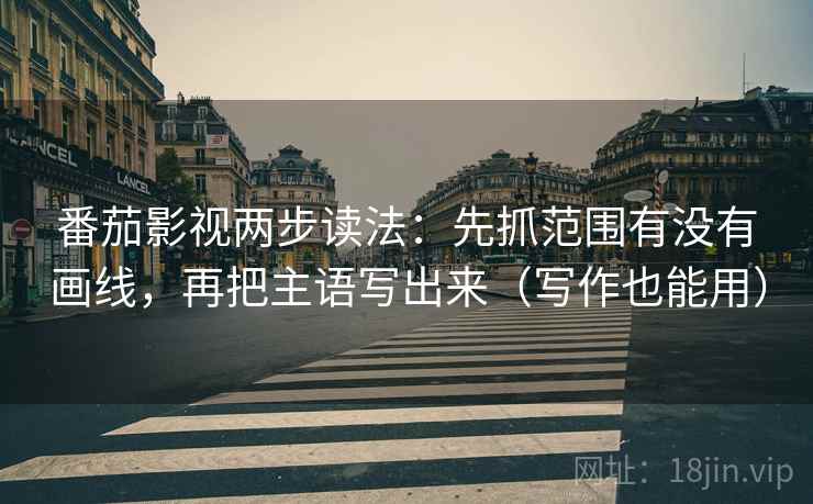 番茄影视两步读法：先抓范围有没有画线，再把主语写出来（写作也能用）