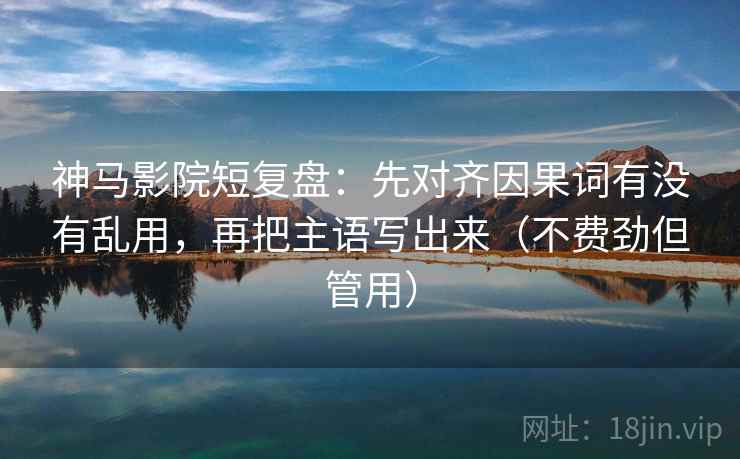 神马影院短复盘:先对齐因果词有没有乱用,再把主语写出来(不费劲但管用) 第2张 神马影院短复盘:先对齐因果词有没有乱用,再把主语写出来(不费劲但管用) 第2张