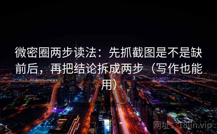 微密圈两步读法：先抓截图是不是缺前后，再把结论拆成两步（写作也能用）  第2张