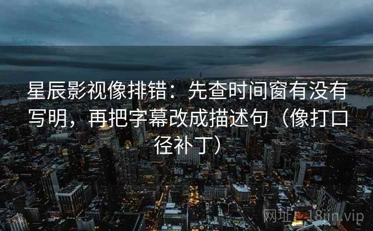 星辰影视像排错：先查时间窗有没有写明，再把字幕改成描述句（像打口径补丁）