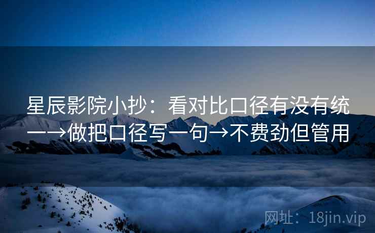 星辰影院小抄：看对比口径有没有统一→做把口径写一句→不费劲但管用