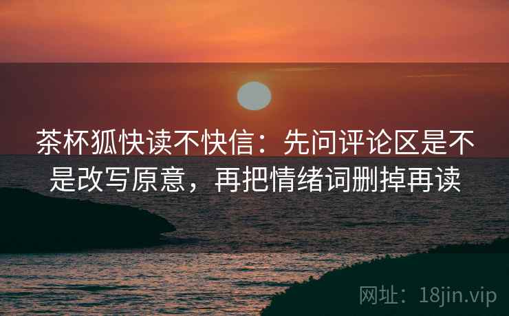 茶杯狐快读不快信:先问评论区是不是改写原意,再把情绪词删掉再读 第2张 茶杯狐快读不快信:先问评论区是不是改写原意,再把情绪词删掉再读 第2张