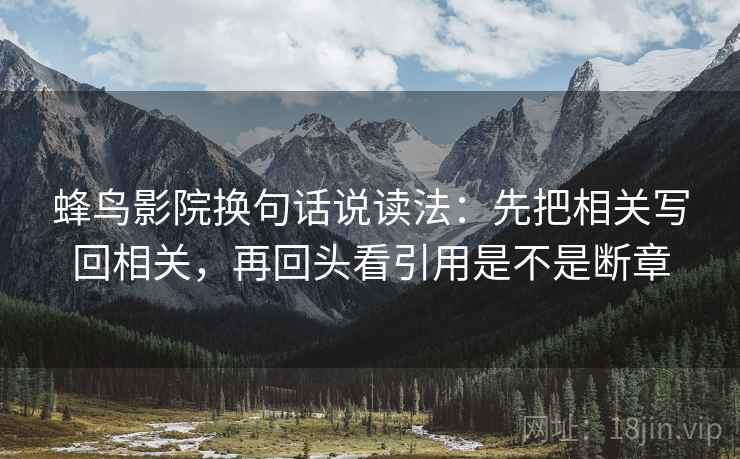 蜂鸟影院换句话说读法：先把相关写回相关，再回头看引用是不是断章  第2张