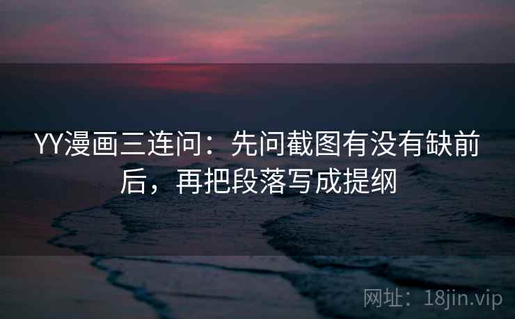 YY漫画三连问：先问截图有没有缺前后，再把段落写成提纲  第2张