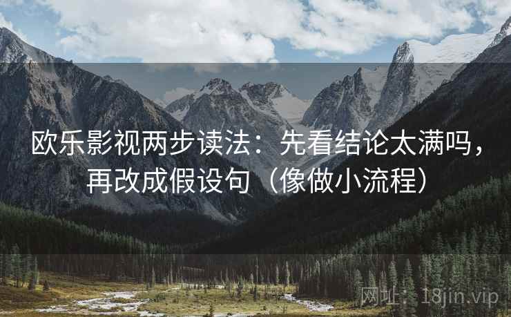 欧乐影视两步读法：先看结论太满吗，再改成假设句（像做小流程）  第2张