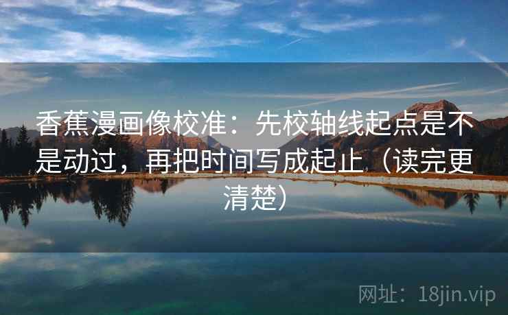 香蕉漫画像校准:先校轴线起点是不是动过,再把时间写成起止(读完更清楚) 第2张 香蕉漫画像校准:先校轴线起点是不是动过,再把时间写成起止(读完更清楚) 第2张