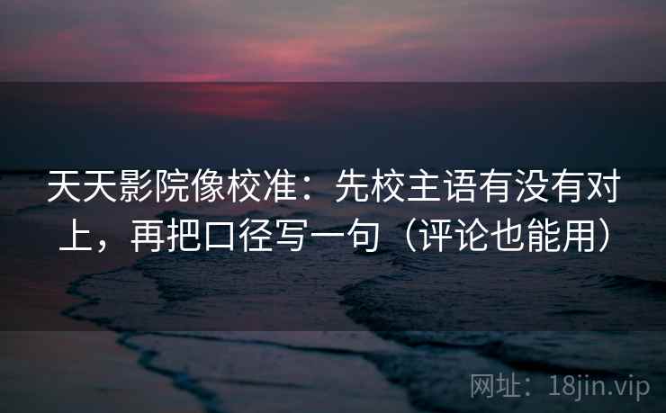 天天影院像校准：先校主语有没有对上，再把口径写一句（评论也能用）