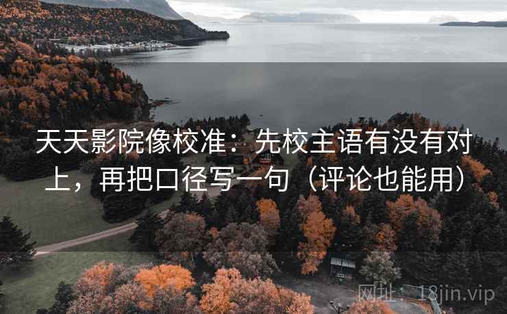 天天影院像校准：先校主语有没有对上，再把口径写一句（评论也能用）  第2张