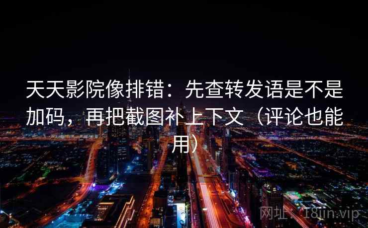 天天影院像排错：先查转发语是不是加码，再把截图补上下文（评论也能用）