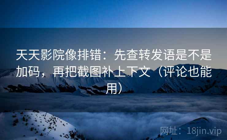 天天影院像排错：先查转发语是不是加码，再把截图补上下文（评论也能用）  第2张