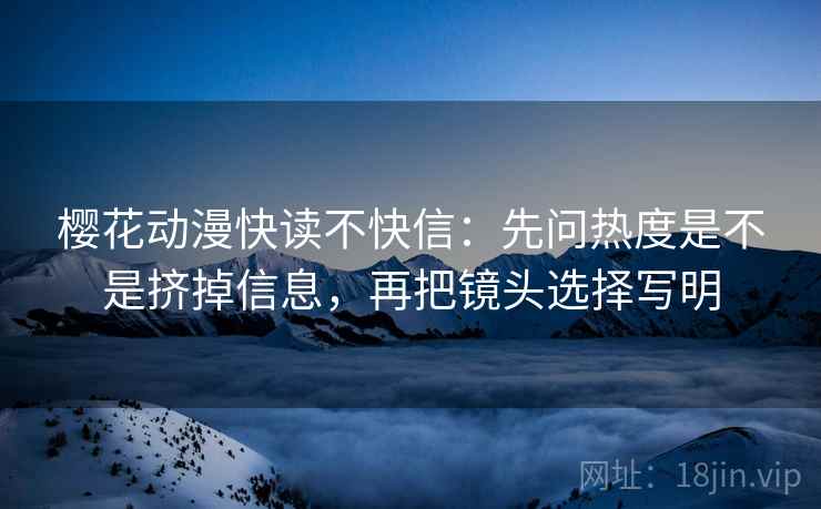 樱花动漫快读不快信：先问热度是不是挤掉信息，再把镜头选择写明