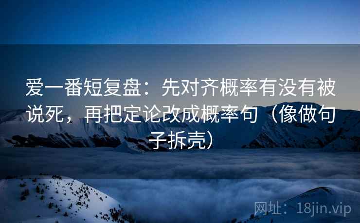 爱一番短复盘：先对齐概率有没有被说死，再把定论改成概率句（像做句子拆壳）