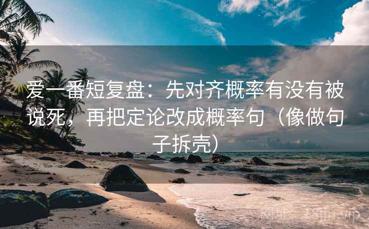 爱一番短复盘：先对齐概率有没有被说死，再把定论改成概率句（像做句子拆壳）  第2张