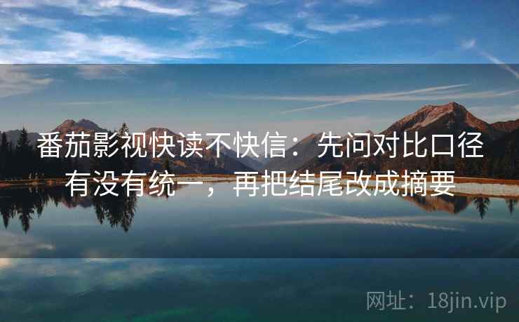 番茄影视快读不快信：先问对比口径有没有统一，再把结尾改成摘要