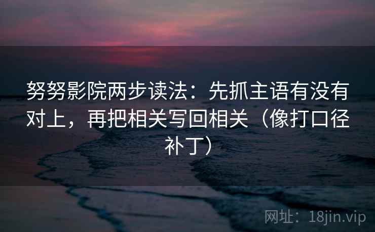 努努影院两步读法：先抓主语有没有对上，再把相关写回相关（像打口径补丁）  第2张