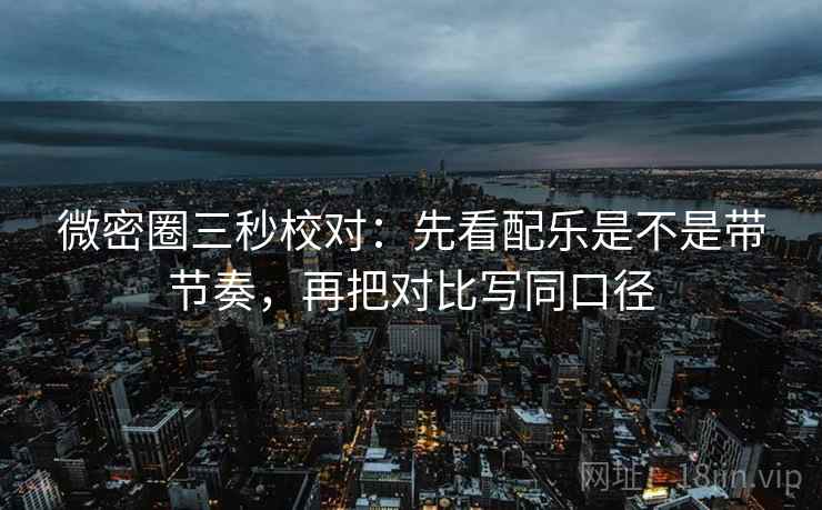 微密圈三秒校对：先看配乐是不是带节奏，再把对比写同口径