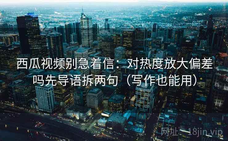 西瓜视频别急着信：对热度放大偏差吗先导语拆两句（写作也能用）  第2张