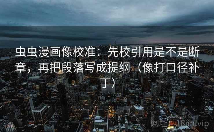虫虫漫画像校准：先校引用是不是断章，再把段落写成提纲（像打口径补丁）