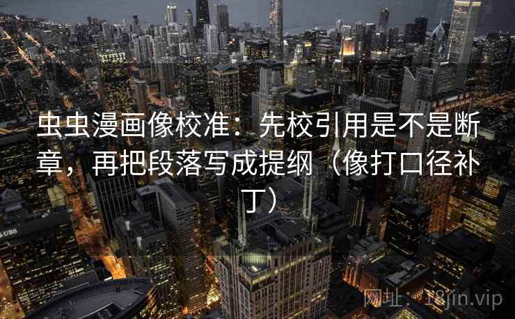 虫虫漫画像校准：先校引用是不是断章，再把段落写成提纲（像打口径补丁）  第2张