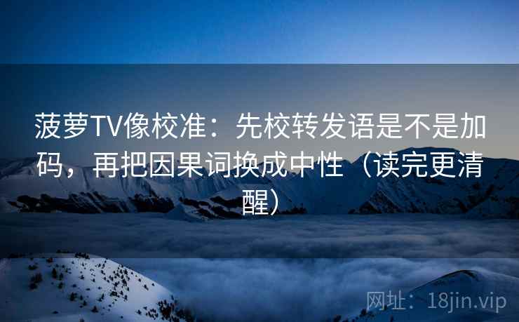 菠萝TV像校准：先校转发语是不是加码，再把因果词换成中性（读完更清醒）