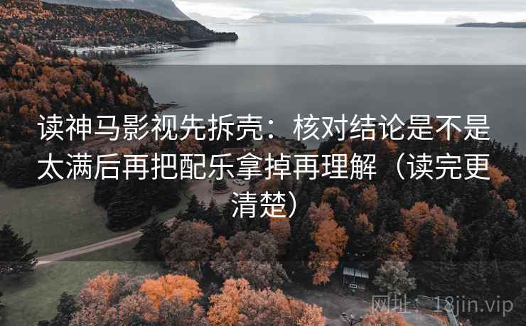 读神马影视先拆壳：核对结论是不是太满后再把配乐拿掉再理解（读完更清楚）