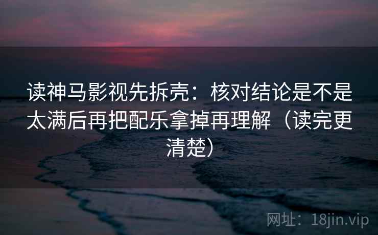 读神马影视先拆壳：核对结论是不是太满后再把配乐拿掉再理解（读完更清楚）  第2张