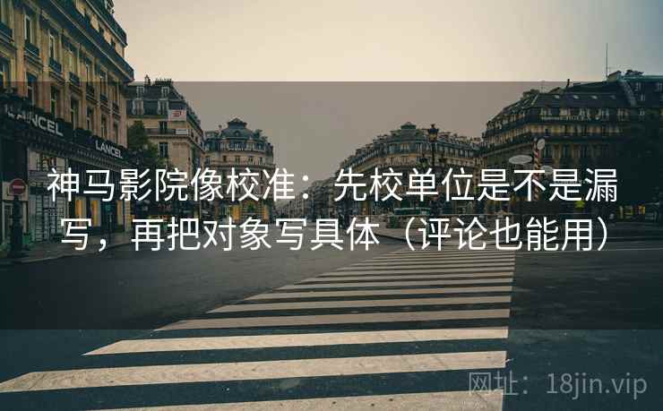 神马影院像校准：先校单位是不是漏写，再把对象写具体（评论也能用）