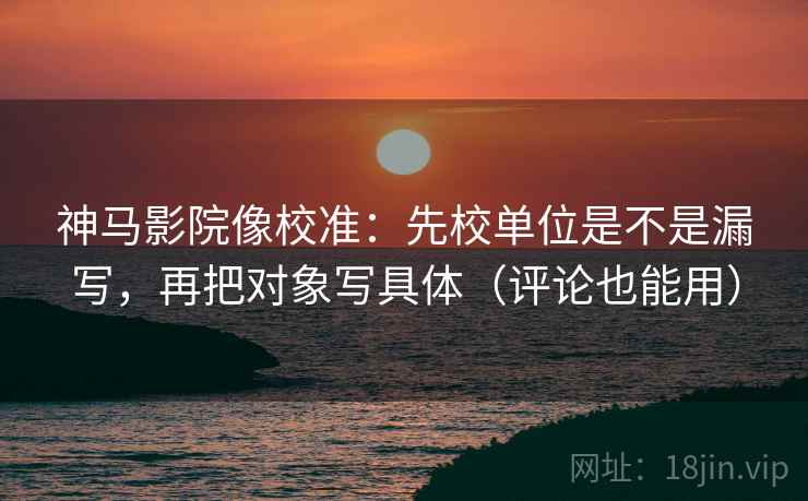 神马影院像校准：先校单位是不是漏写，再把对象写具体（评论也能用）  第2张