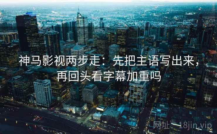 神马影视两步走：先把主语写出来，再回头看字幕加重吗  第2张