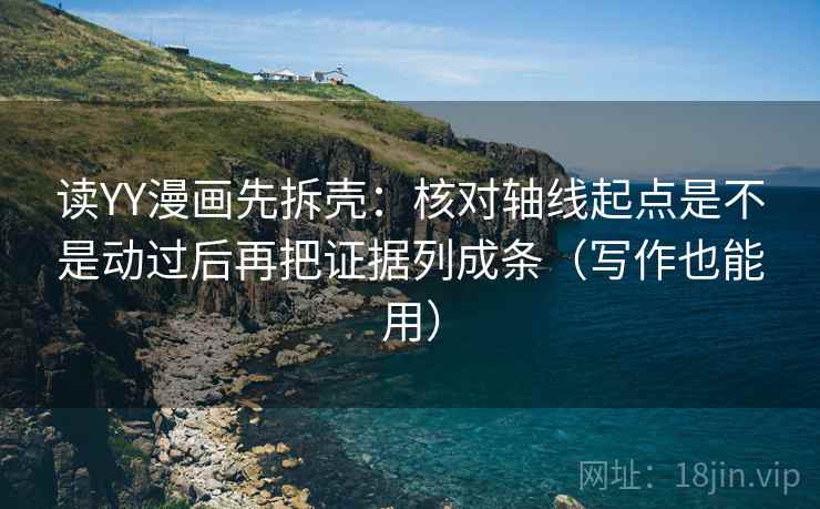 读YY漫画先拆壳：核对轴线起点是不是动过后再把证据列成条（写作也能用）