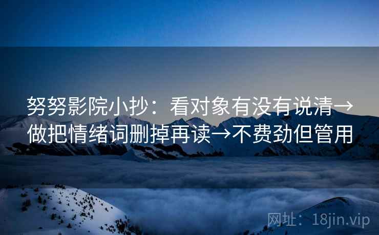 努努影院小抄：看对象有没有说清→做把情绪词删掉再读→不费劲但管用  第2张