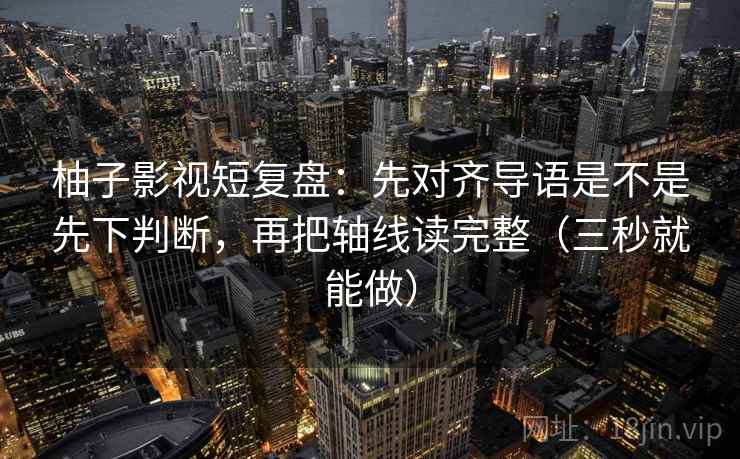 柚子影视短复盘：先对齐导语是不是先下判断，再把轴线读完整（三秒就能做）