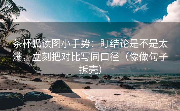 茶杯狐读图小手势：盯结论是不是太满，立刻把对比写同口径（像做句子拆壳）