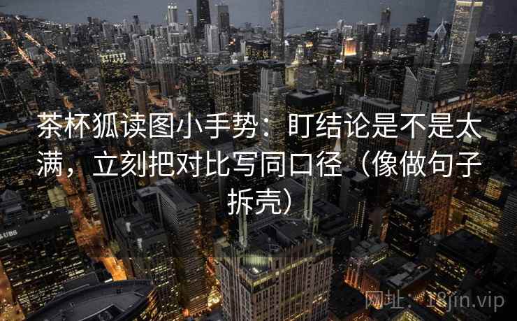 茶杯狐读图小手势：盯结论是不是太满，立刻把对比写同口径（像做句子拆壳）  第2张