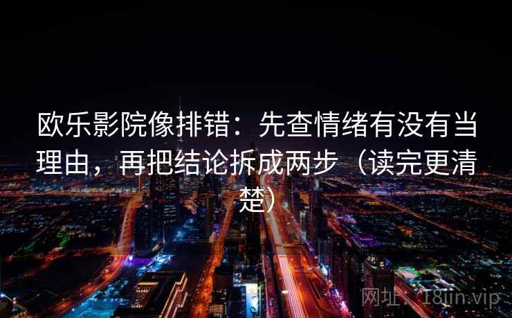 欧乐影院像排错：先查情绪有没有当理由，再把结论拆成两步（读完更清楚）